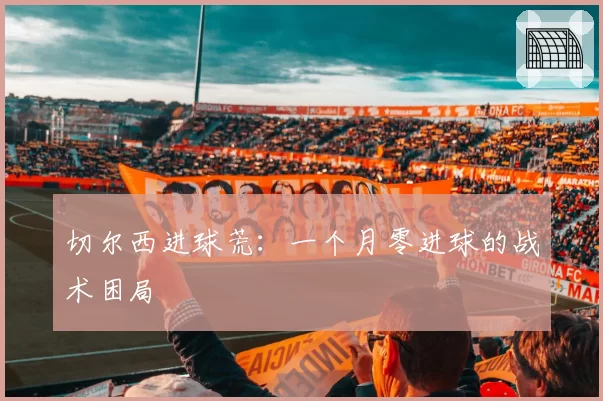 切尔西进球荒：一个月零进球的战术困局