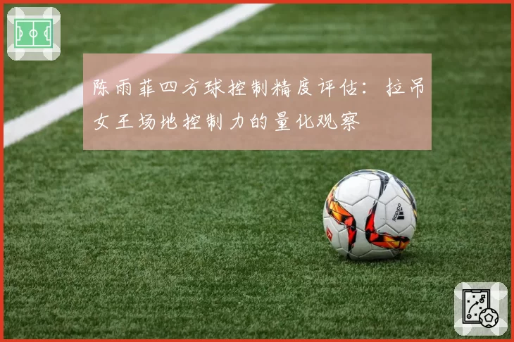 陈雨菲四方球控制精度评估:拉吊女王场地控制力的量化观察